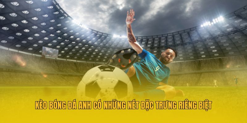 Kèo bóng đá Anh có những nét đặc trưng riêng biệt